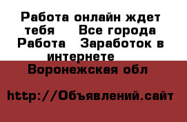 Работа онлайн ждет тебя!  - Все города Работа » Заработок в интернете   . Воронежская обл.